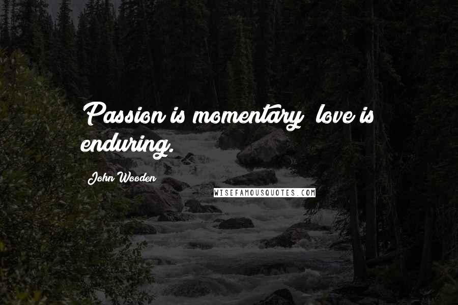 John Wooden Quotes: Passion is momentary; love is enduring.