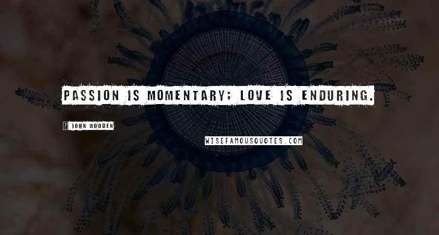 John Wooden Quotes: Passion is momentary; love is enduring.