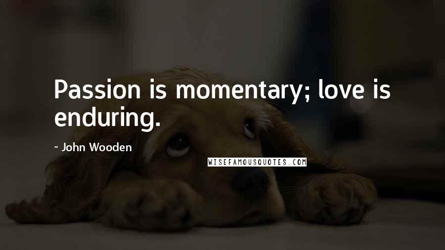 John Wooden Quotes: Passion is momentary; love is enduring.