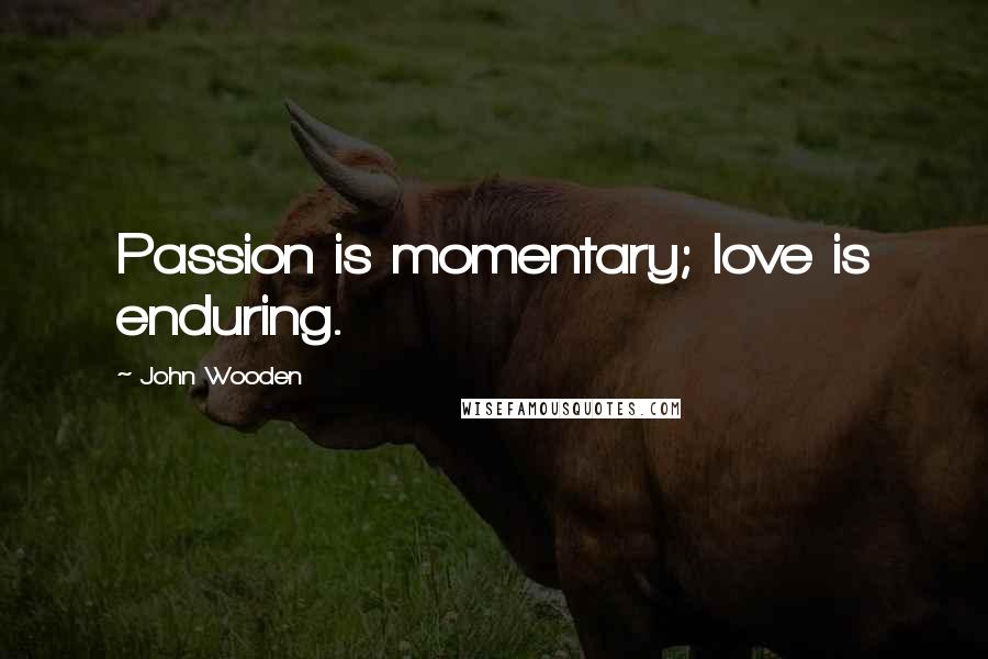 John Wooden Quotes: Passion is momentary; love is enduring.