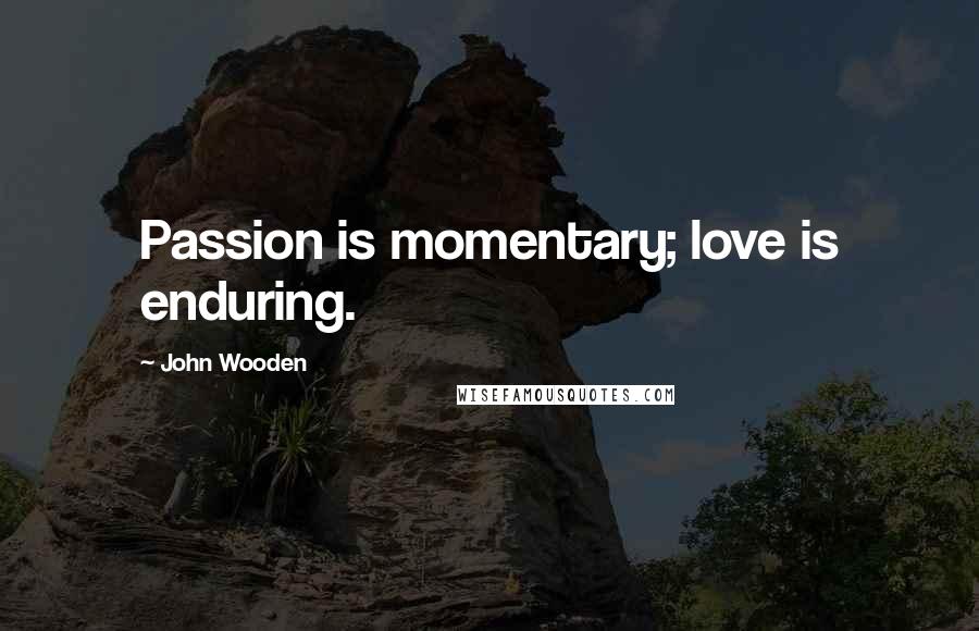 John Wooden Quotes: Passion is momentary; love is enduring.