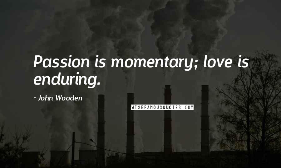 John Wooden Quotes: Passion is momentary; love is enduring.