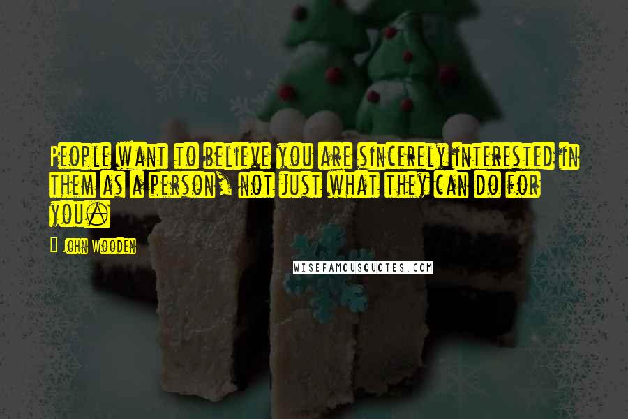 John Wooden Quotes: People want to believe you are sincerely interested in them as a person, not just what they can do for you.