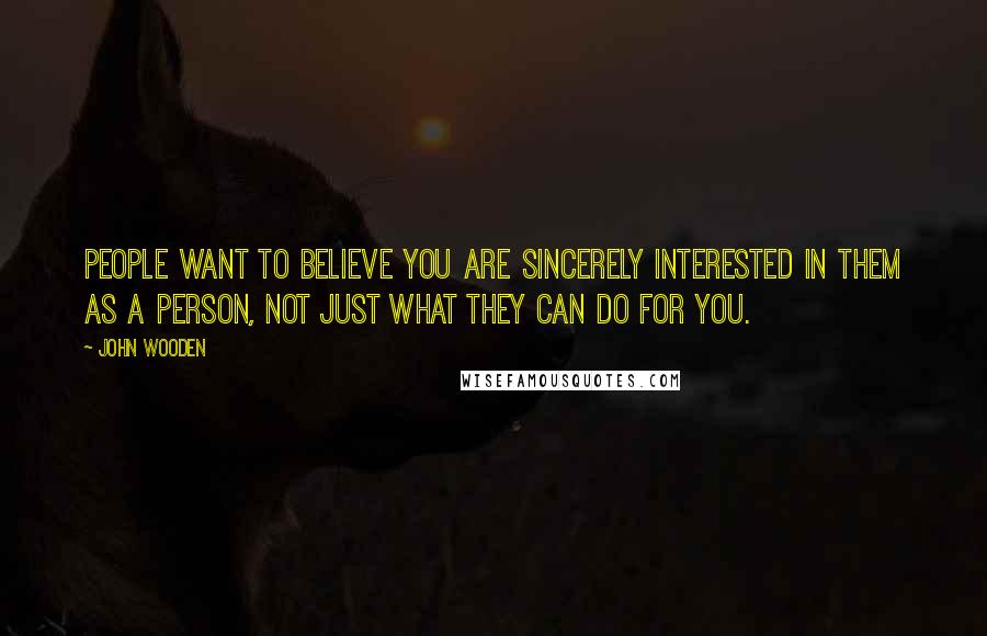 John Wooden Quotes: People want to believe you are sincerely interested in them as a person, not just what they can do for you.