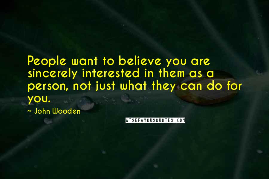 John Wooden Quotes: People want to believe you are sincerely interested in them as a person, not just what they can do for you.