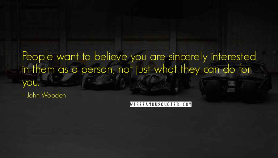 John Wooden Quotes: People want to believe you are sincerely interested in them as a person, not just what they can do for you.