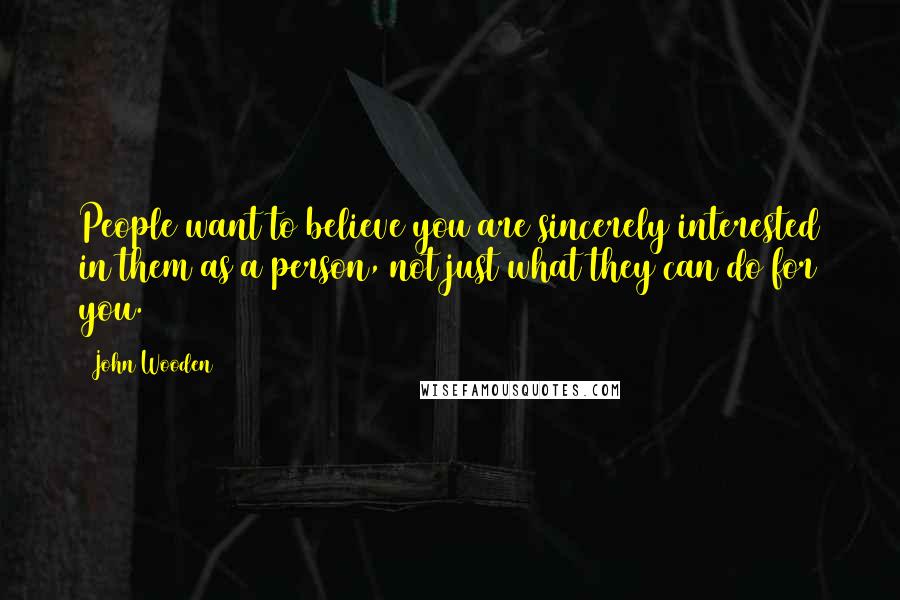 John Wooden Quotes: People want to believe you are sincerely interested in them as a person, not just what they can do for you.