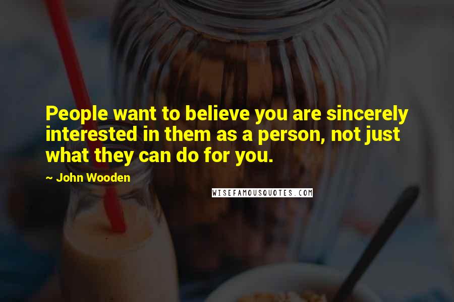 John Wooden Quotes: People want to believe you are sincerely interested in them as a person, not just what they can do for you.