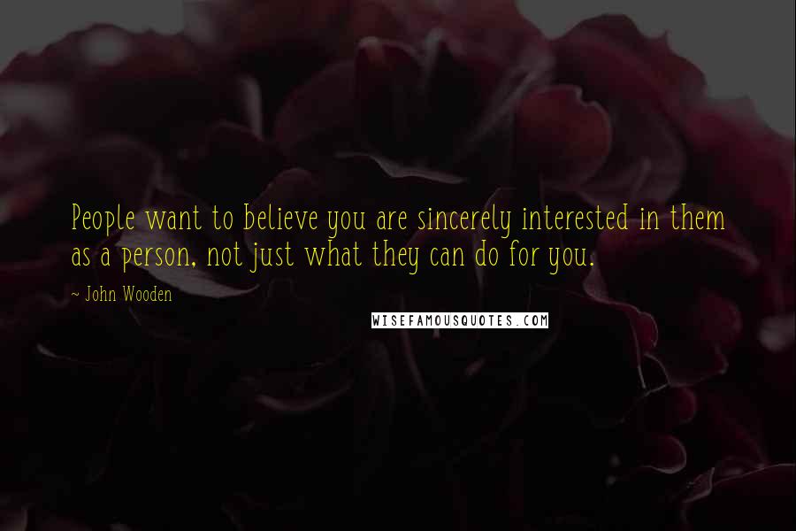 John Wooden Quotes: People want to believe you are sincerely interested in them as a person, not just what they can do for you.