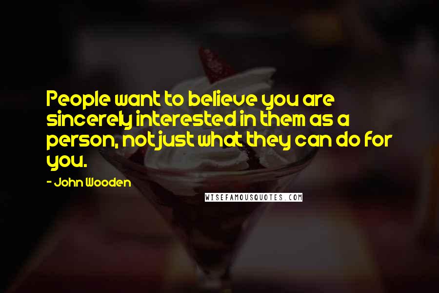 John Wooden Quotes: People want to believe you are sincerely interested in them as a person, not just what they can do for you.