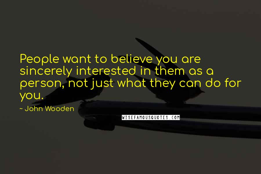 John Wooden Quotes: People want to believe you are sincerely interested in them as a person, not just what they can do for you.