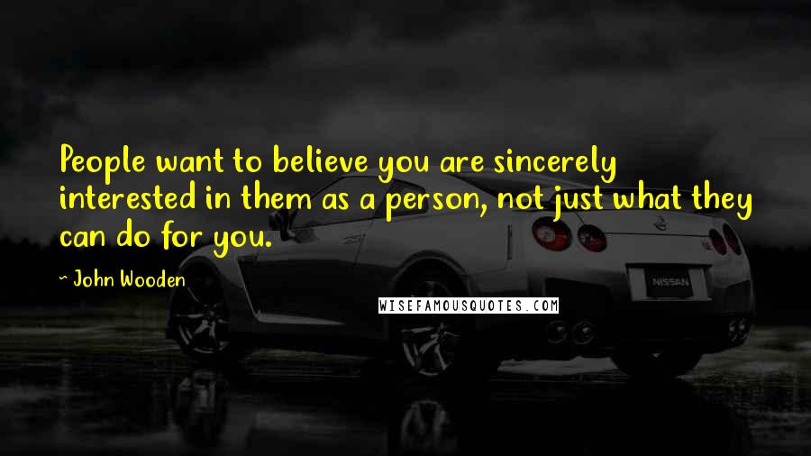 John Wooden Quotes: People want to believe you are sincerely interested in them as a person, not just what they can do for you.