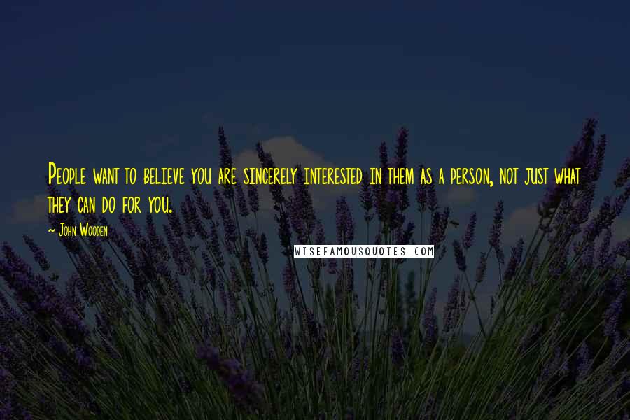 John Wooden Quotes: People want to believe you are sincerely interested in them as a person, not just what they can do for you.