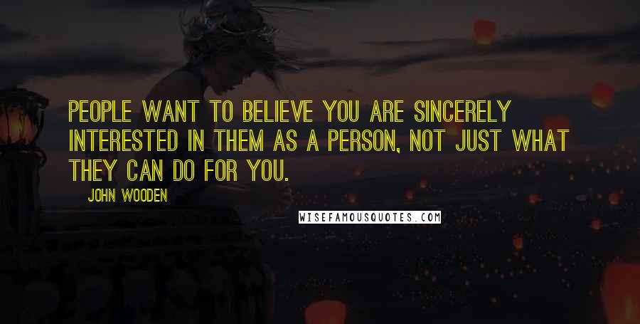 John Wooden Quotes: People want to believe you are sincerely interested in them as a person, not just what they can do for you.