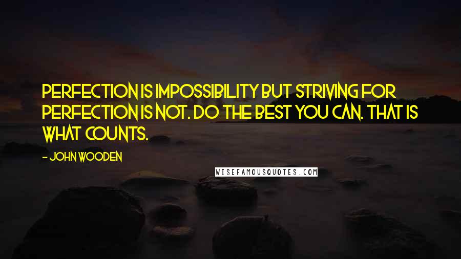John Wooden Quotes: Perfection is impossibility but striving for perfection is not. Do the best you can. That is what counts.