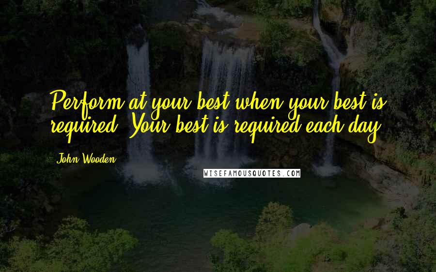John Wooden Quotes: Perform at your best when your best is required. Your best is required each day.
