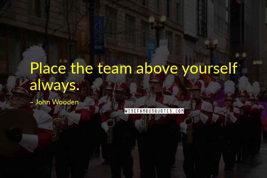 John Wooden Quotes: Place the team above yourself always.