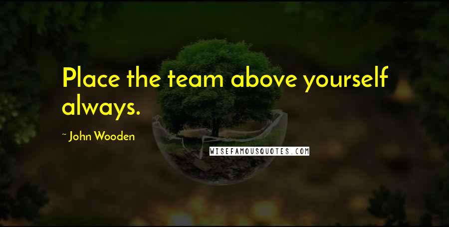 John Wooden Quotes: Place the team above yourself always.