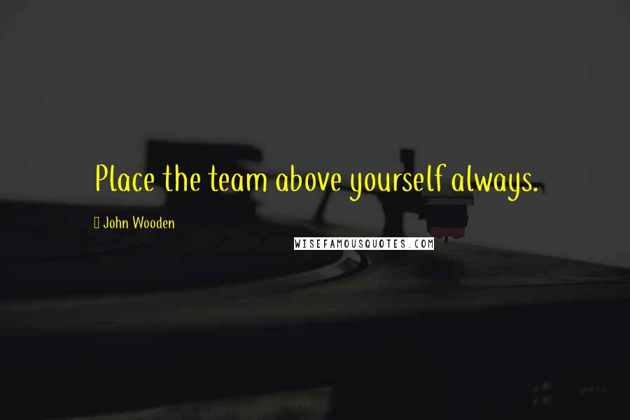 John Wooden Quotes: Place the team above yourself always.