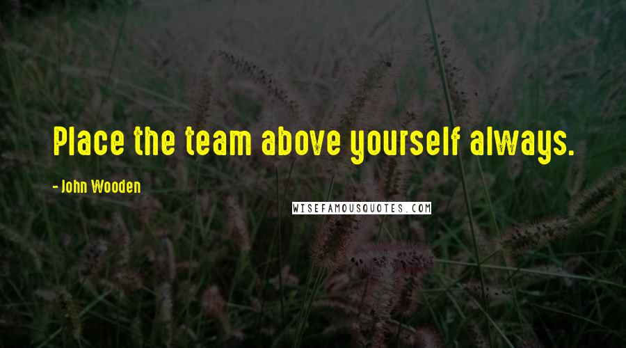 John Wooden Quotes: Place the team above yourself always.