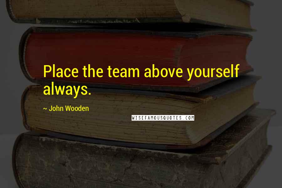 John Wooden Quotes: Place the team above yourself always.