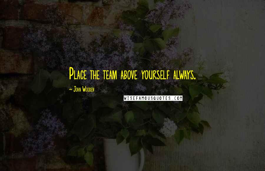 John Wooden Quotes: Place the team above yourself always.