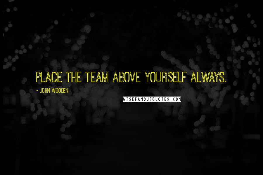 John Wooden Quotes: Place the team above yourself always.
