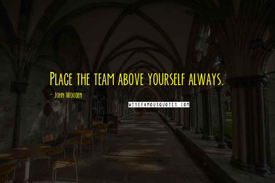 John Wooden Quotes: Place the team above yourself always.