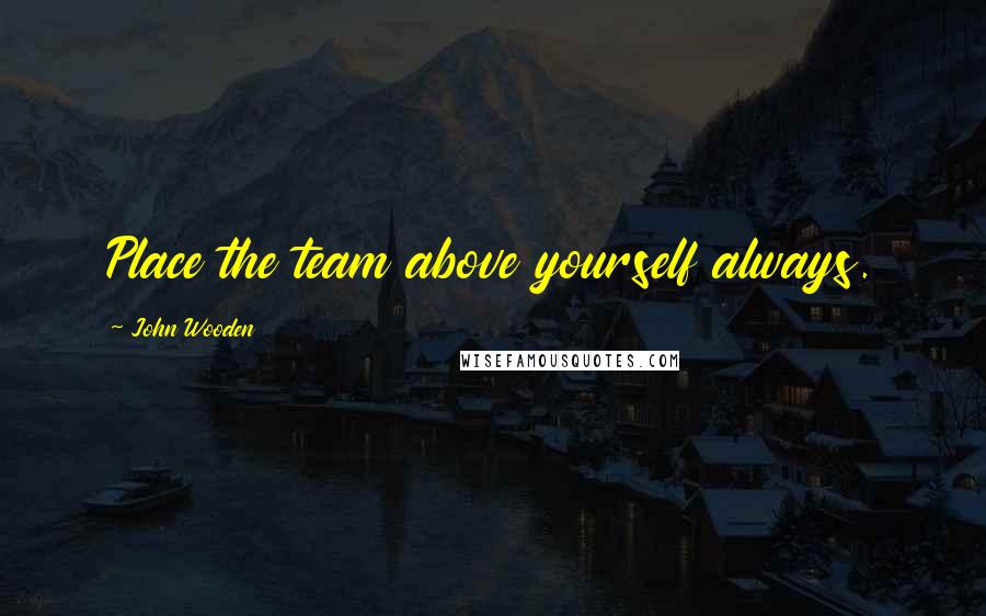 John Wooden Quotes: Place the team above yourself always.