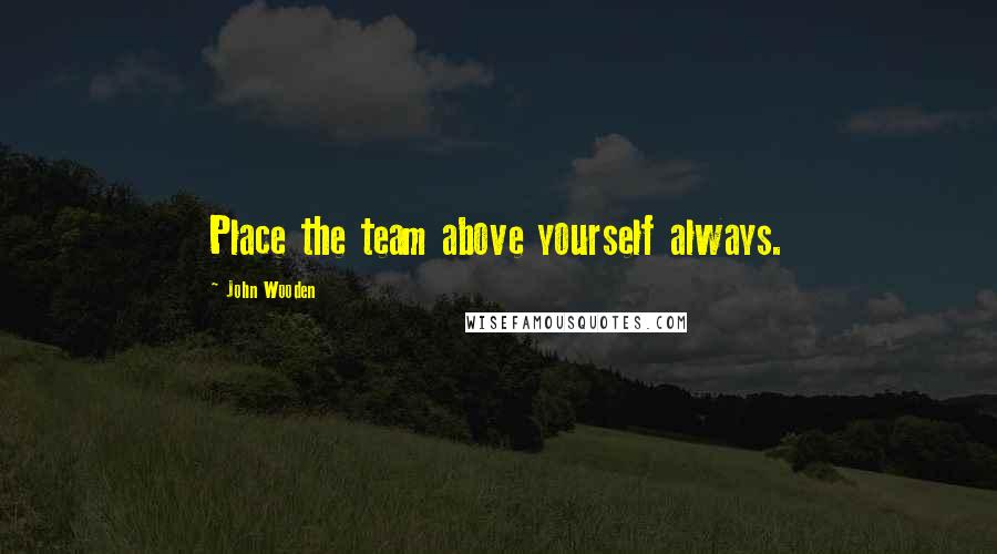 John Wooden Quotes: Place the team above yourself always.