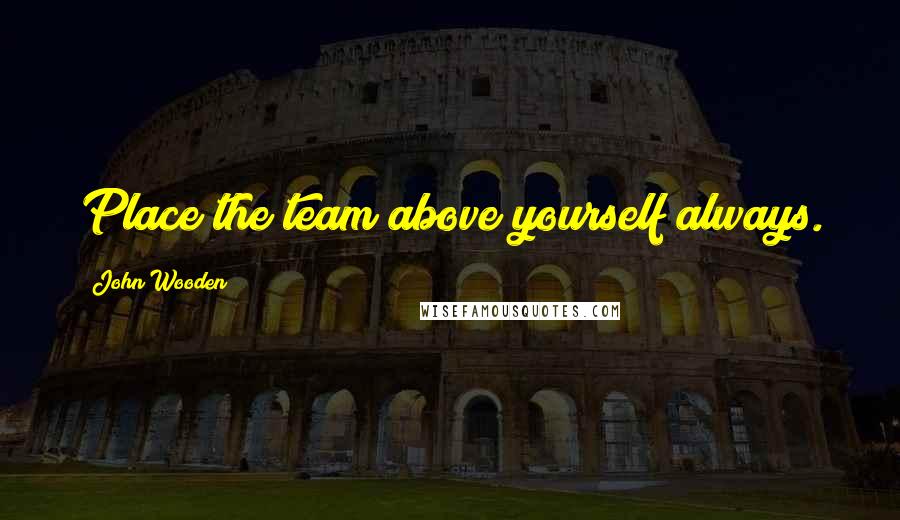 John Wooden Quotes: Place the team above yourself always.