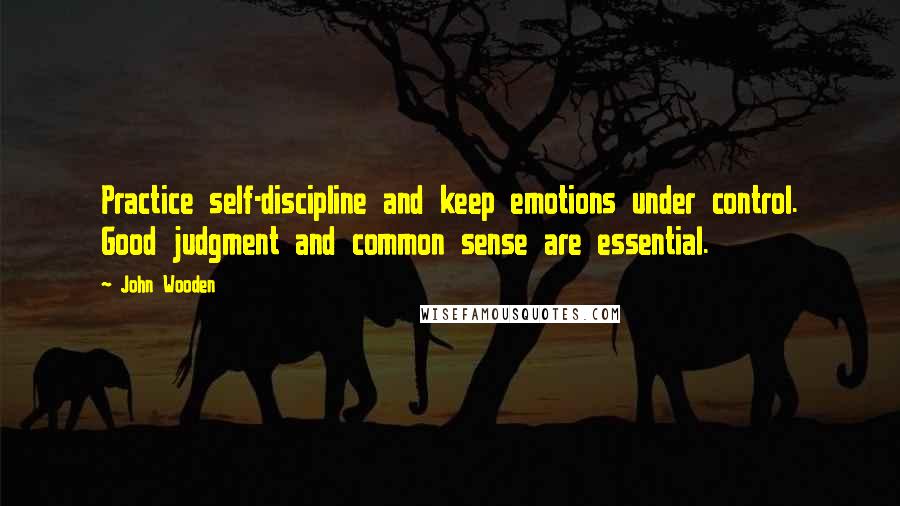 John Wooden Quotes: Practice self-discipline and keep emotions under control. Good judgment and common sense are essential.