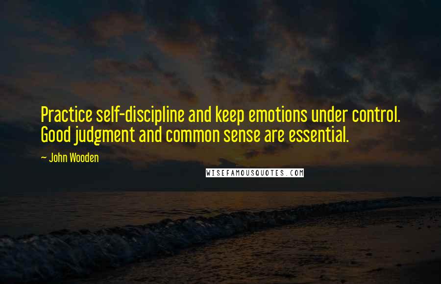 John Wooden Quotes: Practice self-discipline and keep emotions under control. Good judgment and common sense are essential.