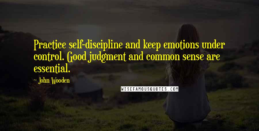 John Wooden Quotes: Practice self-discipline and keep emotions under control. Good judgment and common sense are essential.