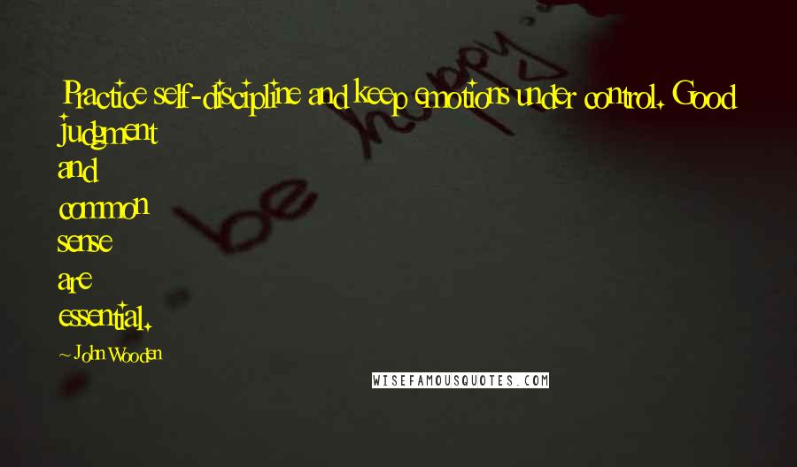 John Wooden Quotes: Practice self-discipline and keep emotions under control. Good judgment and common sense are essential.