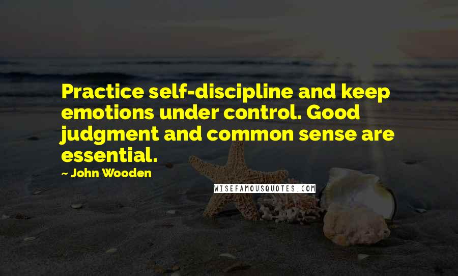 John Wooden Quotes: Practice self-discipline and keep emotions under control. Good judgment and common sense are essential.