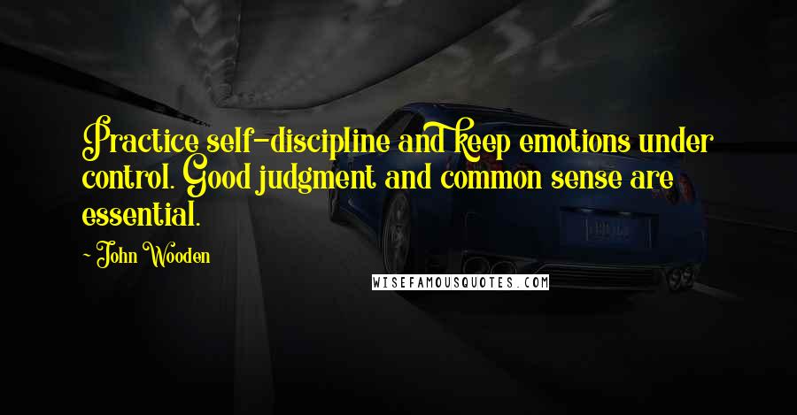 John Wooden Quotes: Practice self-discipline and keep emotions under control. Good judgment and common sense are essential.