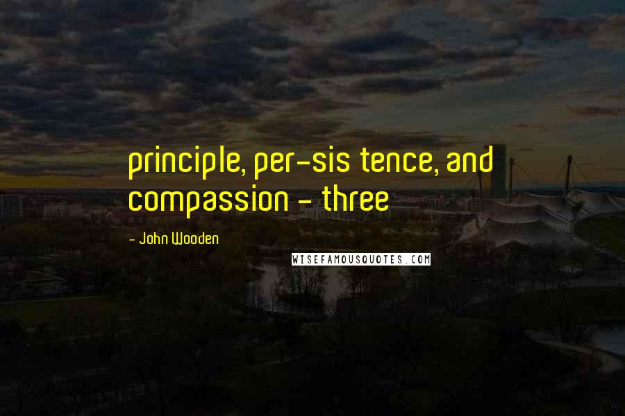 John Wooden Quotes: principle, per-sis tence, and compassion - three