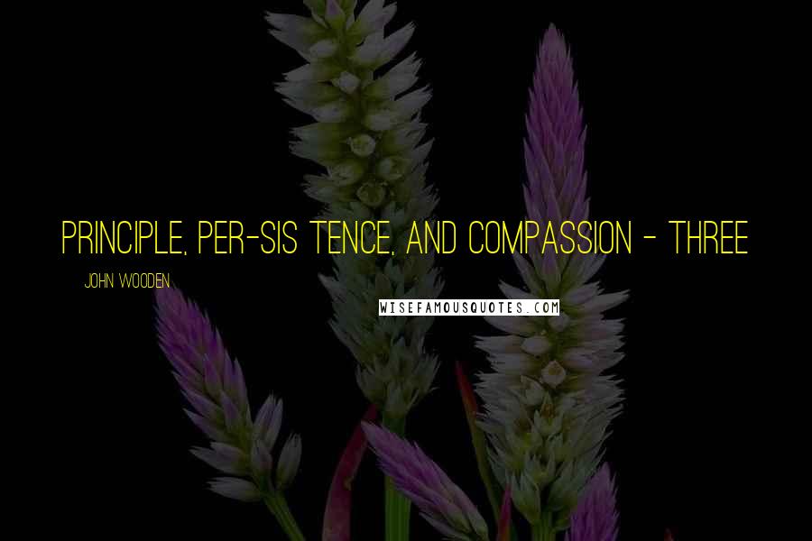 John Wooden Quotes: principle, per-sis tence, and compassion - three