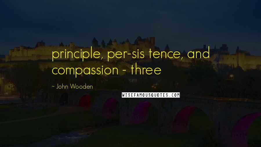 John Wooden Quotes: principle, per-sis tence, and compassion - three