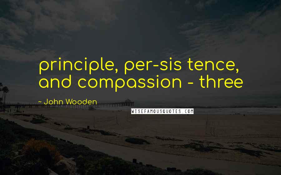 John Wooden Quotes: principle, per-sis tence, and compassion - three