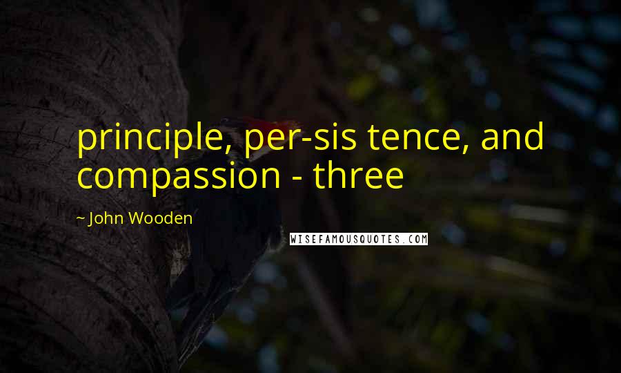 John Wooden Quotes: principle, per-sis tence, and compassion - three