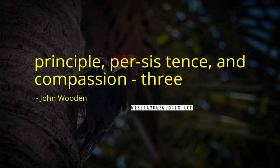 John Wooden Quotes: principle, per-sis tence, and compassion - three