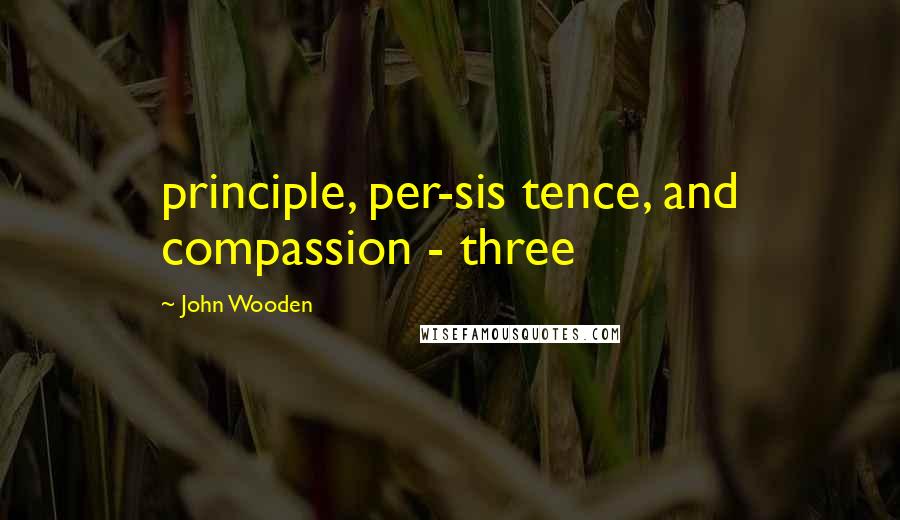 John Wooden Quotes: principle, per-sis tence, and compassion - three