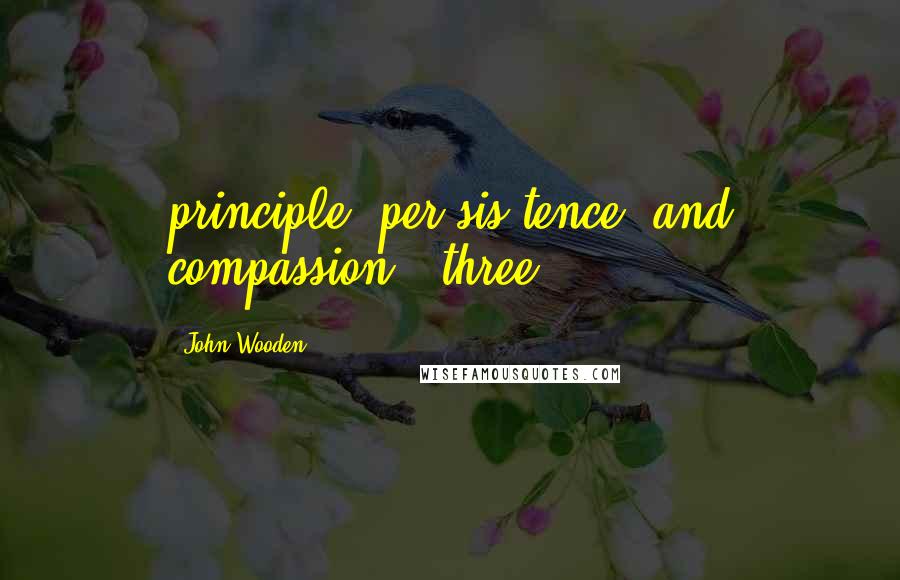 John Wooden Quotes: principle, per-sis tence, and compassion - three