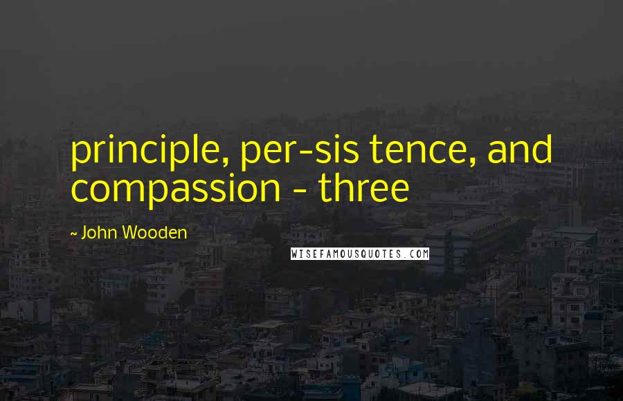 John Wooden Quotes: principle, per-sis tence, and compassion - three