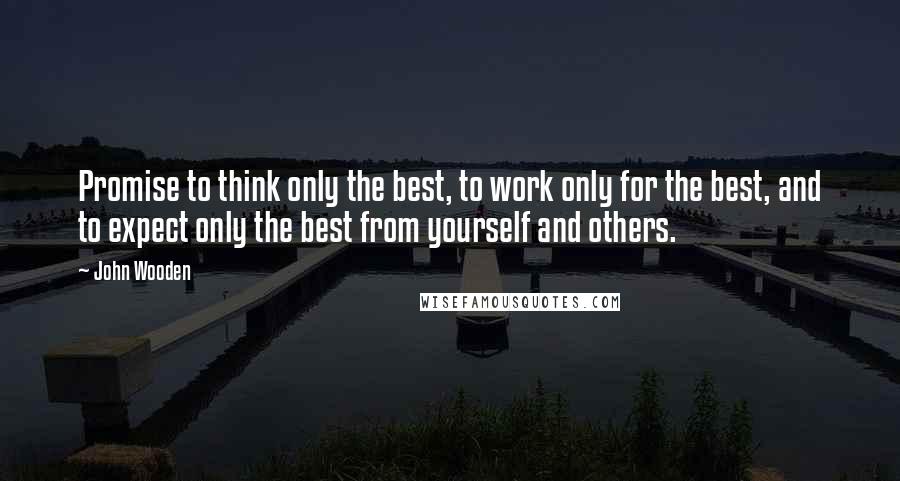 John Wooden Quotes: Promise to think only the best, to work only for the best, and to expect only the best from yourself and others.