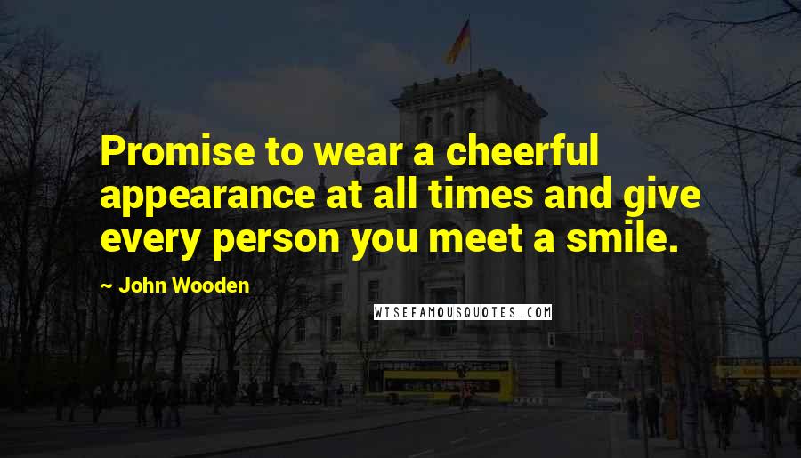 John Wooden Quotes: Promise to wear a cheerful appearance at all times and give every person you meet a smile.