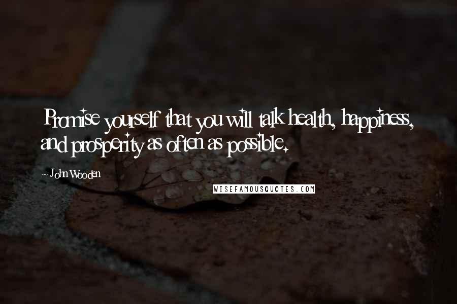 John Wooden Quotes: Promise yourself that you will talk health, happiness, and prosperity as often as possible.