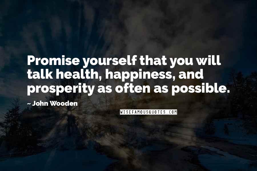 John Wooden Quotes: Promise yourself that you will talk health, happiness, and prosperity as often as possible.